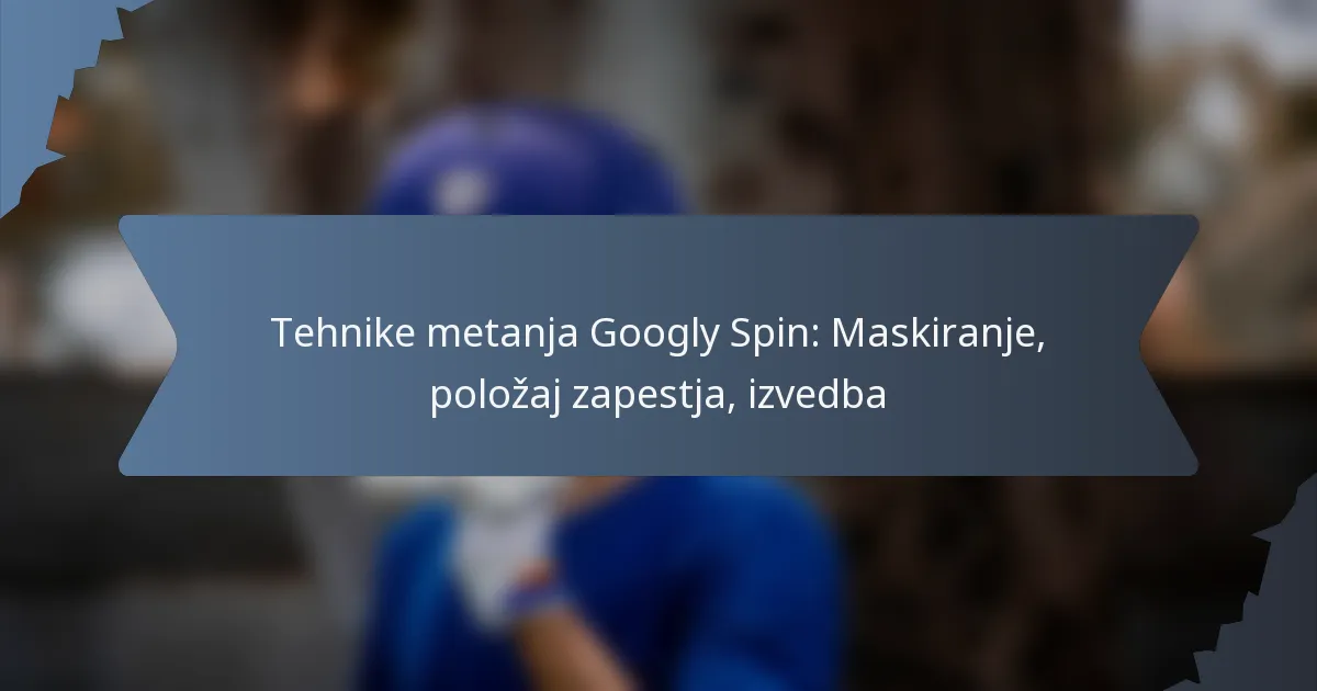 Tehnike metanja Googly Spin: Maskiranje, položaj zapestja, izvedba