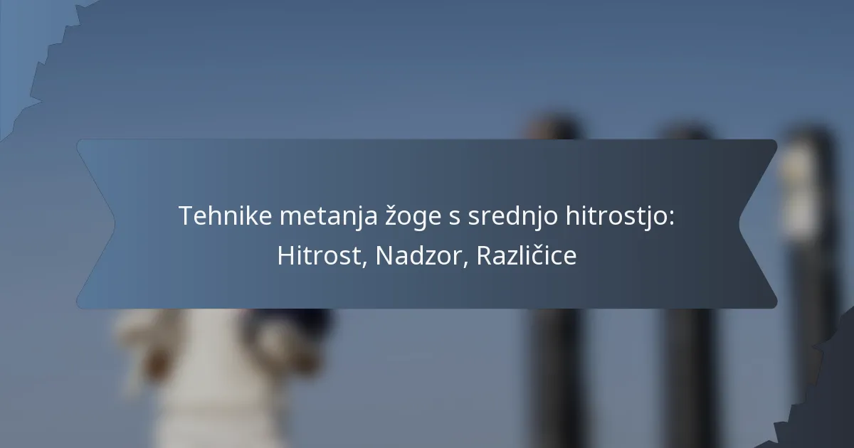 Tehnike metanja žoge s srednjo hitrostjo: Hitrost, Nadzor, Različice