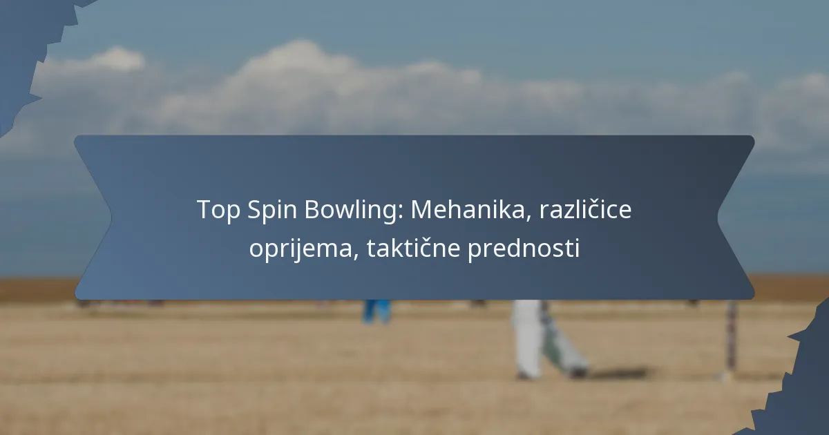Top Spin Bowling: Mehanika, različice oprijema, taktične prednosti
