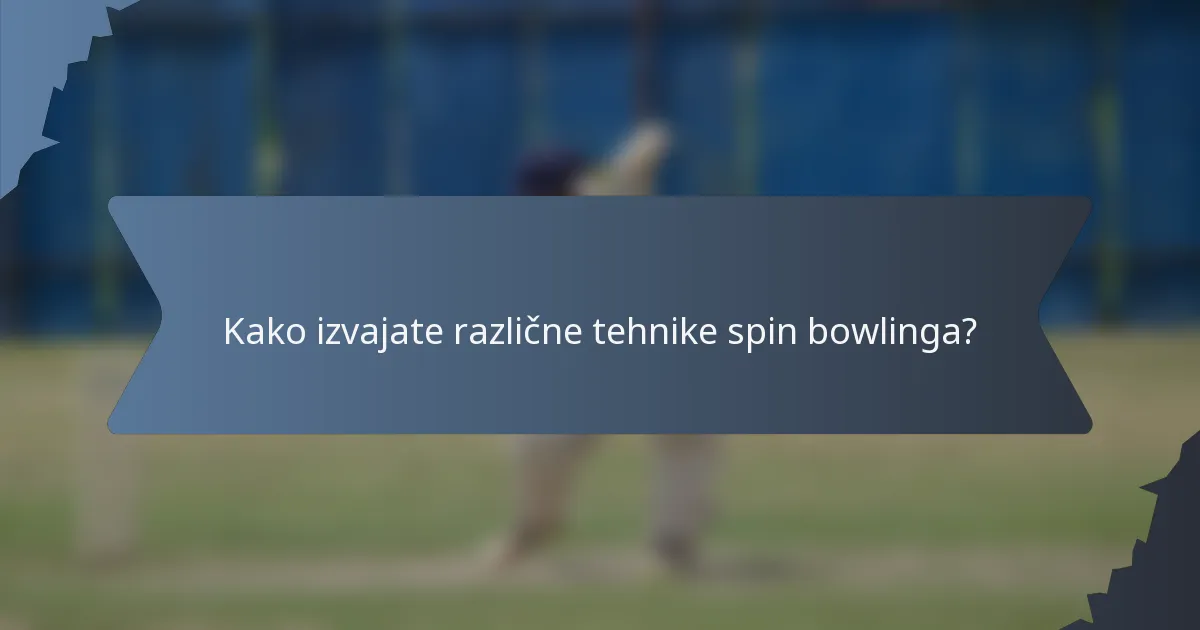 Kako izvajate različne tehnike spin bowlinga?