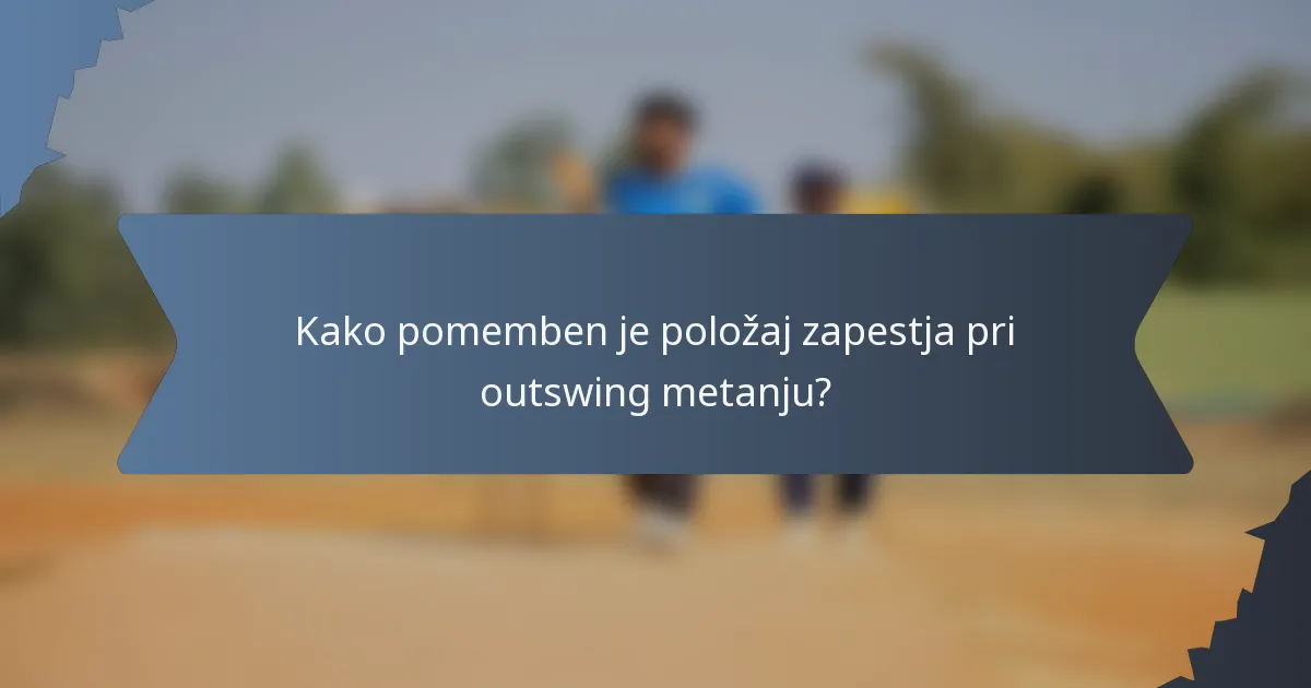 Kako pomemben je položaj zapestja pri outswing metanju?