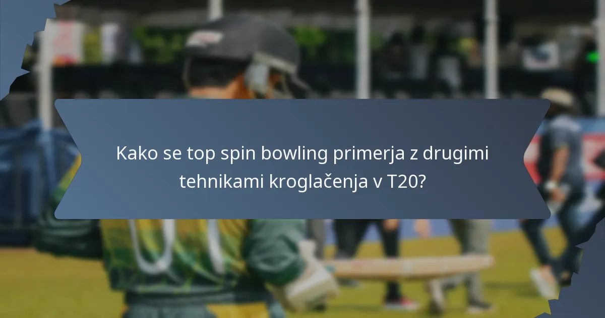 Kako se top spin bowling primerja z drugimi tehnikami kroglačenja v T20?