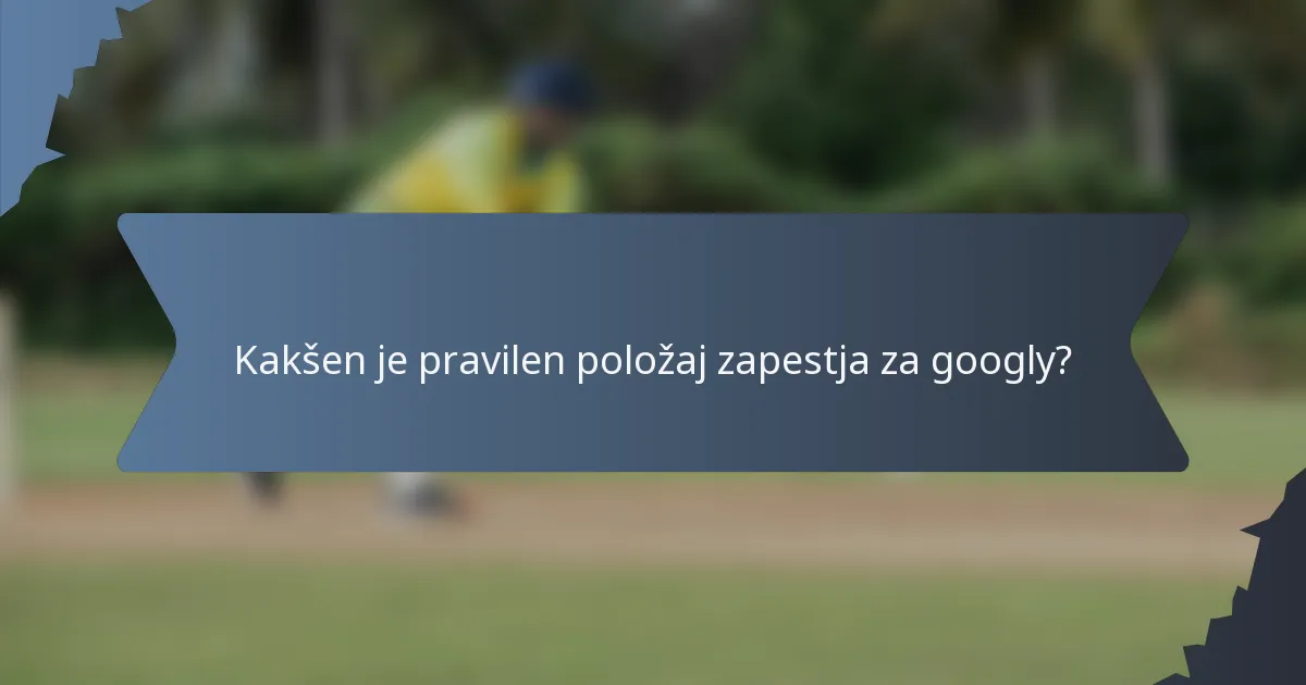 Kakšen je pravilen položaj zapestja za googly?