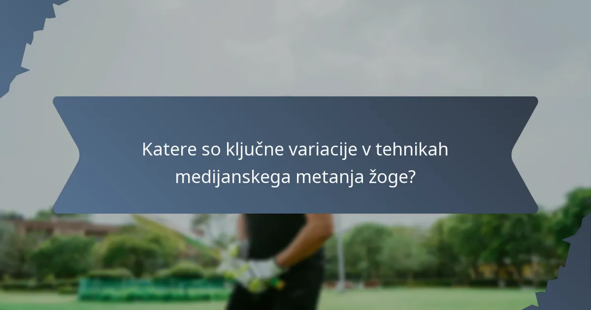 Katere so ključne variacije v tehnikah medijanskega metanja žoge?