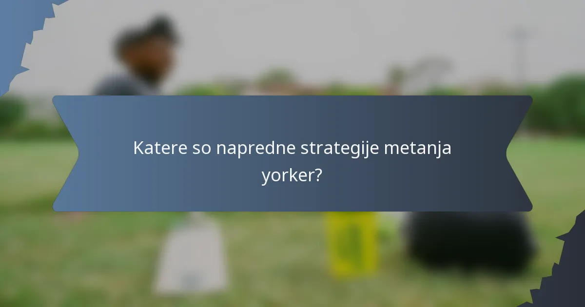 Katere so napredne strategije metanja yorker?