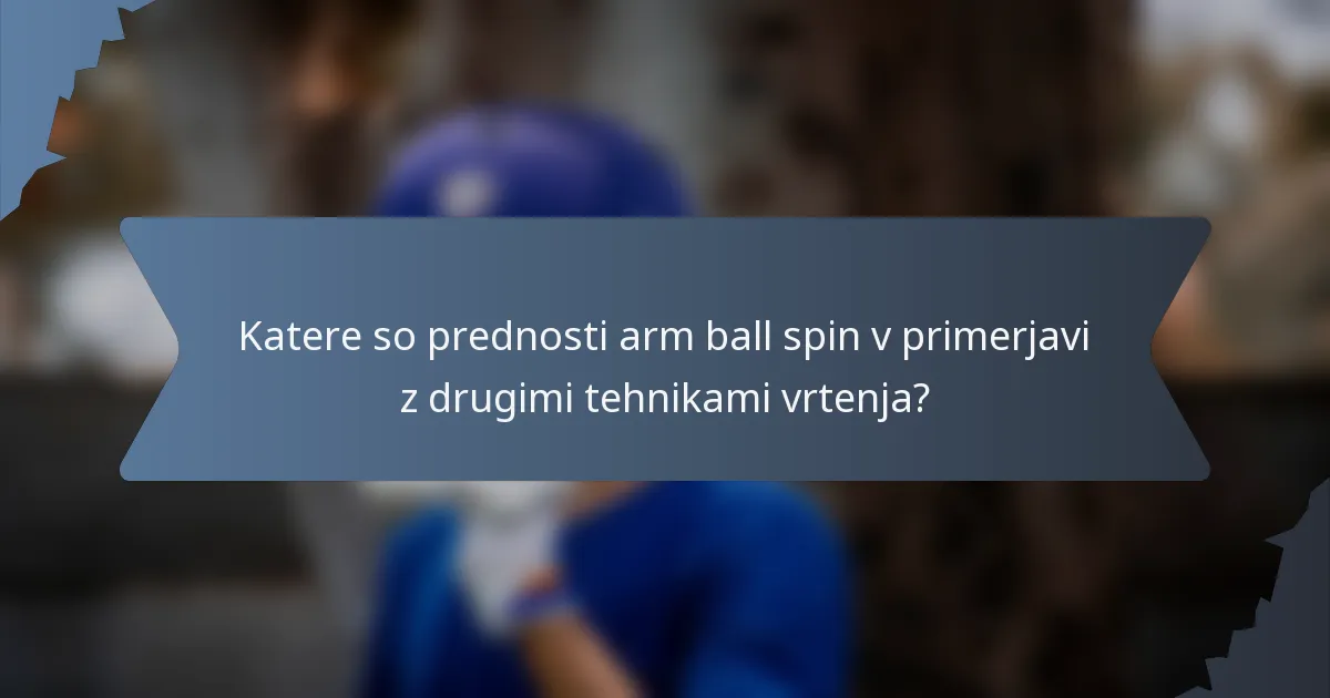 Katere so prednosti arm ball spin v primerjavi z drugimi tehnikami vrtenja?