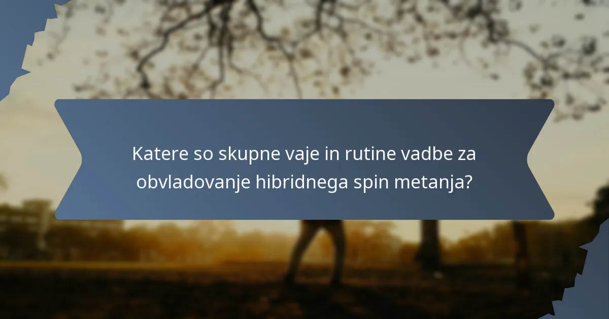 Katere so skupne vaje in rutine vadbe za obvladovanje hibridnega spin metanja?