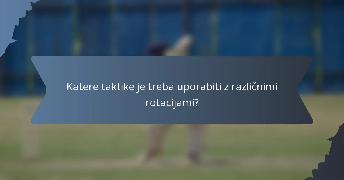 Katere taktike je treba uporabiti z različnimi rotacijami?