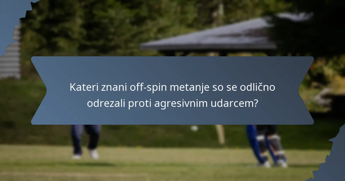 Kateri znani off-spin metanje so se odlično odrezali proti agresivnim udarcem?