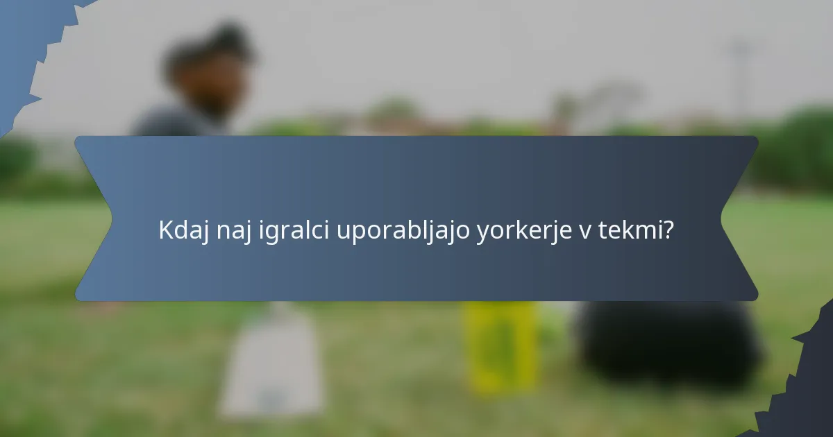 Kdaj naj igralci uporabljajo yorkerje v tekmi?